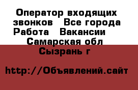  Оператор входящих звонков - Все города Работа » Вакансии   . Самарская обл.,Сызрань г.